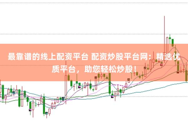 最靠谱的线上配资平台 配资炒股平台网：精选优质平台，助您轻松炒股！