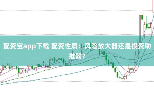 配资宝app下载 配资性质：风险放大器还是投资助推器？