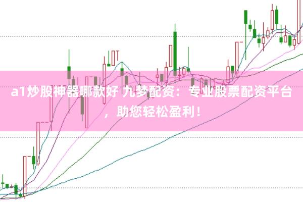 a1炒股神器哪款好 九梦配资：专业股票配资平台，助您轻松盈利！