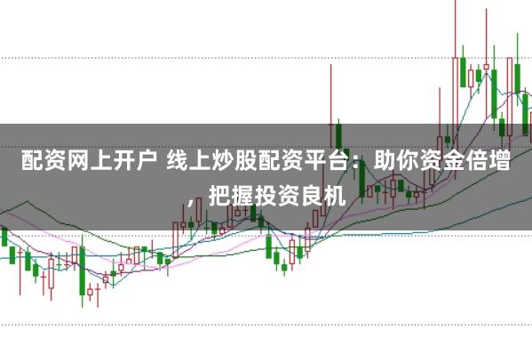 配资网上开户 线上炒股配资平台：助你资金倍增，把握投资良机