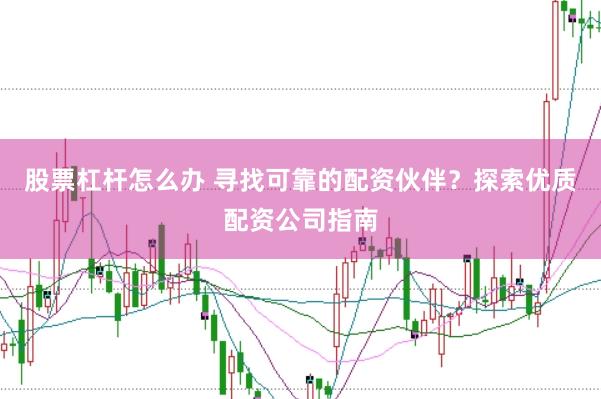 股票杠杆怎么办 寻找可靠的配资伙伴？探索优质配资公司指南