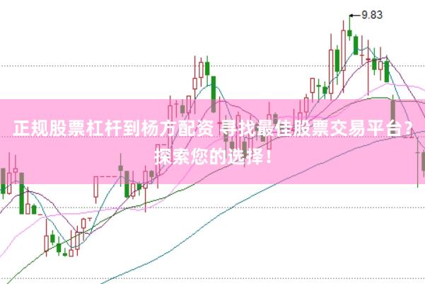 正规股票杠杆到杨方配资 寻找最佳股票交易平台？探索您的选择！