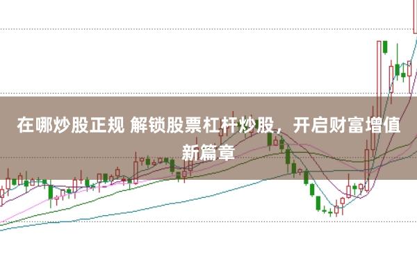 在哪炒股正规 解锁股票杠杆炒股，开启财富增值新篇章