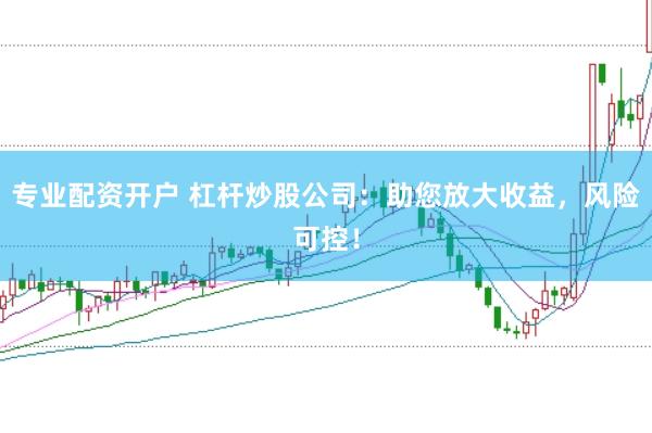 专业配资开户 杠杆炒股公司：助您放大收益，风险可控！