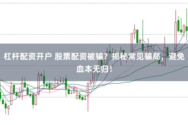 杠杆配资开户 股票配资被骗？揭秘常见骗局，避免血本无归！