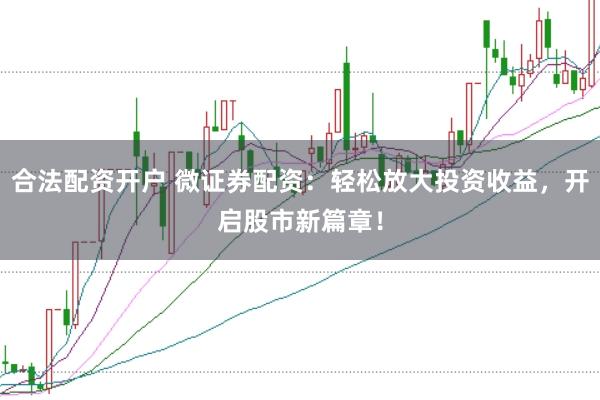 合法配资开户 微证券配资：轻松放大投资收益，开启股市新篇章！