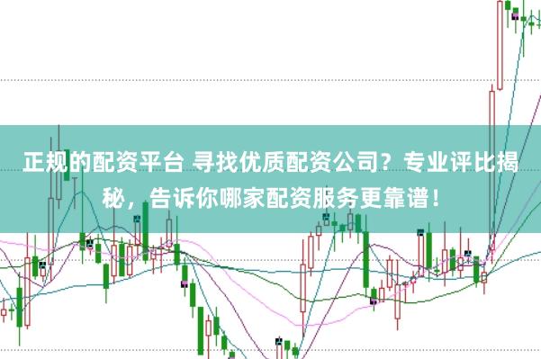 正规的配资平台 寻找优质配资公司？专业评比揭秘，告诉你哪家配资服务更靠谱！