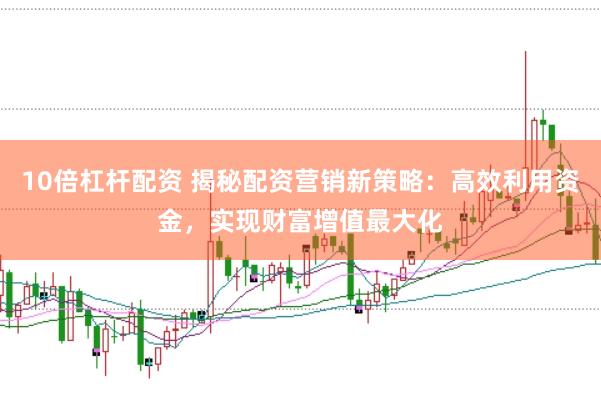 10倍杠杆配资 揭秘配资营销新策略：高效利用资金，实现财富增值最大化