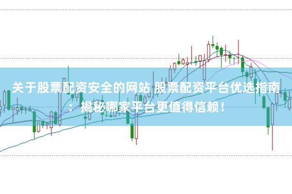 关于股票配资安全的网站 股票配资平台优选指南：揭秘哪家平台更值得信赖！