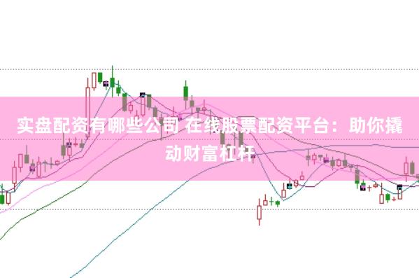 实盘配资有哪些公司 在线股票配资平台：助你撬动财富杠杆