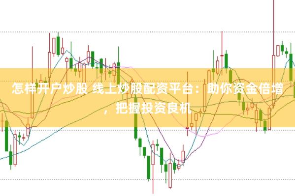 怎样开户炒股 线上炒股配资平台：助你资金倍增，把握投资良机