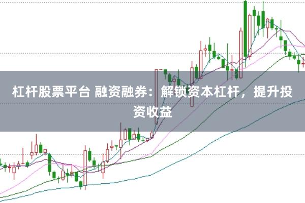 杠杆股票平台 融资融券：解锁资本杠杆，提升投资收益