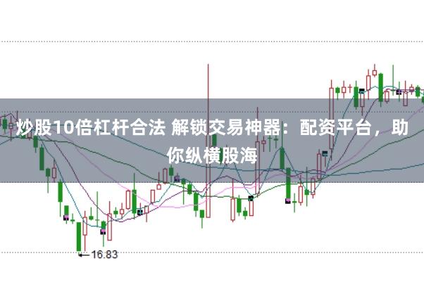 炒股10倍杠杆合法 解锁交易神器：配资平台，助你纵横股海