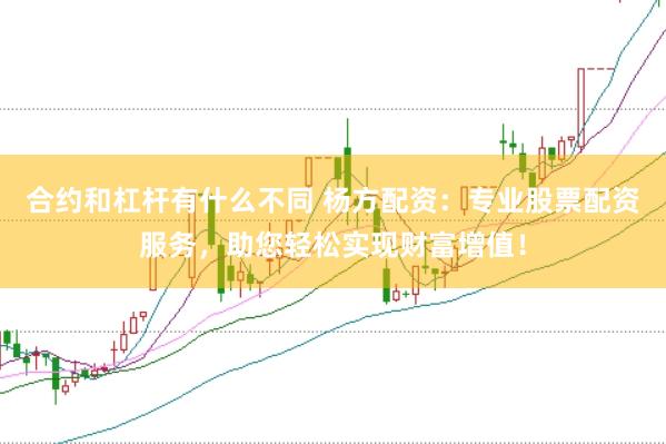 合约和杠杆有什么不同 杨方配资：专业股票配资服务，助您轻松实现财富增值！
