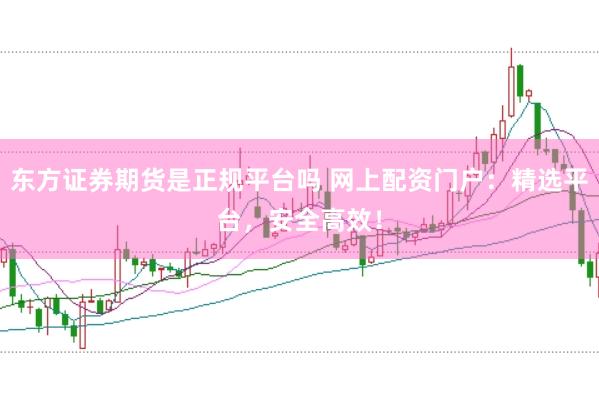 东方证券期货是正规平台吗 网上配资门户：精选平台，安全高效！