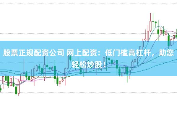 股票正规配资公司 网上配资：低门槛高杠杆，助您轻松炒股！