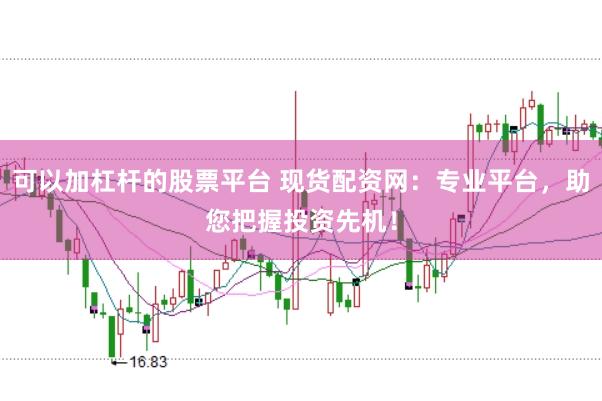 可以加杠杆的股票平台 现货配资网：专业平台，助您把握投资先机！