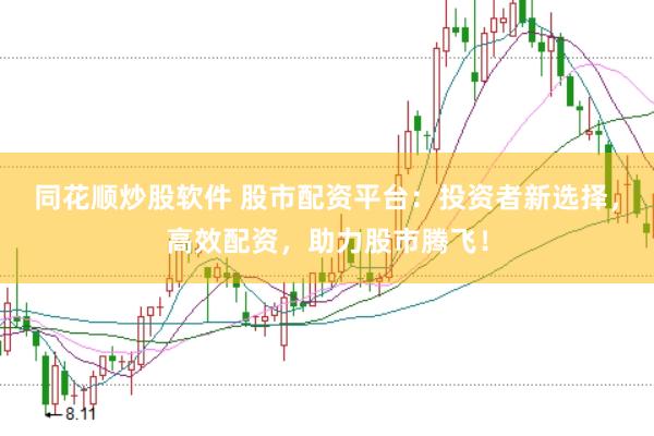 同花顺炒股软件 股市配资平台：投资者新选择，高效配资，助力股市腾飞！