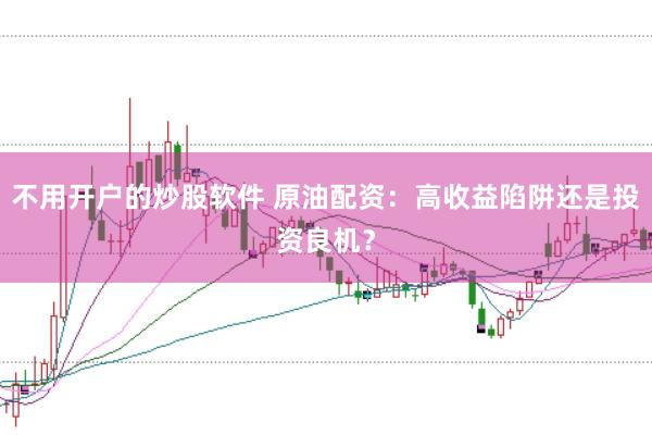 不用开户的炒股软件 原油配资：高收益陷阱还是投资良机？