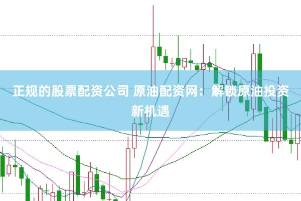 正规的股票配资公司 原油配资网：解锁原油投资新机遇