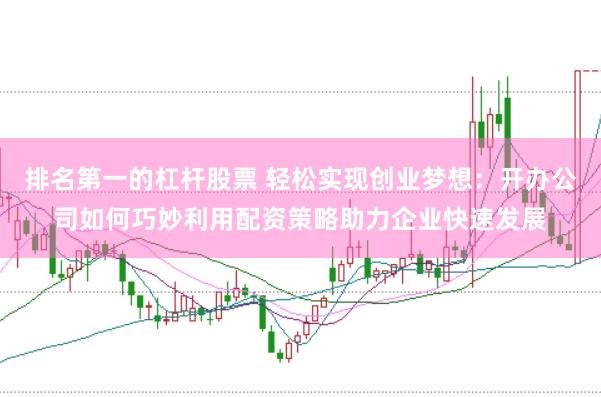 排名第一的杠杆股票 轻松实现创业梦想：开办公司如何巧妙利用配资策略助力企业快速发展