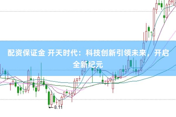 配资保证金 开天时代：科技创新引领未来，开启全新纪元
