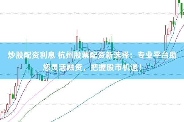 炒股配资利息 杭州股票配资新选择：专业平台助您灵活融资，把握股市机遇！