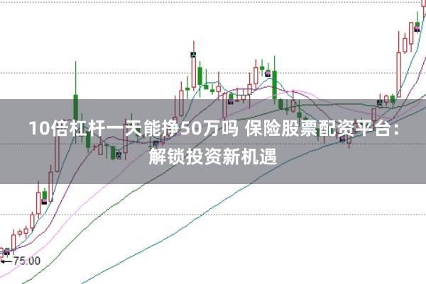 10倍杠杆一天能挣50万吗 保险股票配资平台：解锁投资新机遇