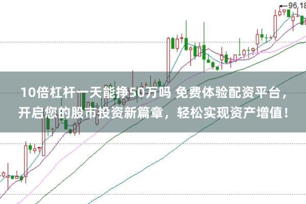 10倍杠杆一天能挣50万吗 免费体验配资平台，开启您的股市投资新篇章，轻松实现资产增值！