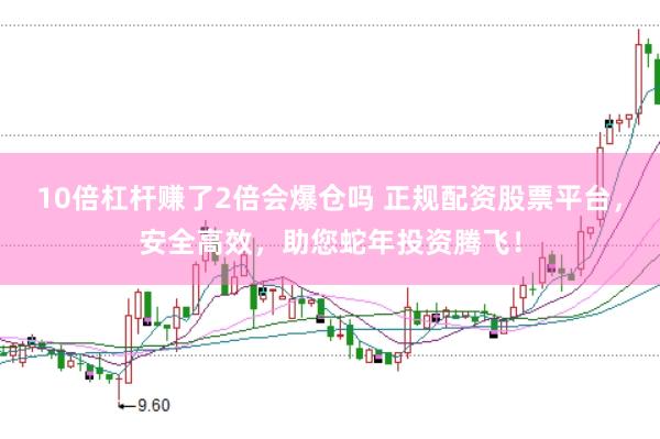 10倍杠杆赚了2倍会爆仓吗 正规配资股票平台，安全高效，助您蛇年投资腾飞！