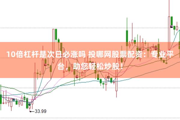 10倍杠杆是次日必涨吗 投哪网股票配资：专业平台，助您轻松炒股！