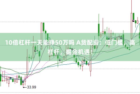 10倍杠杆一天能挣50万吗 A货配资：低门槛，高杠杆，掘金机遇！