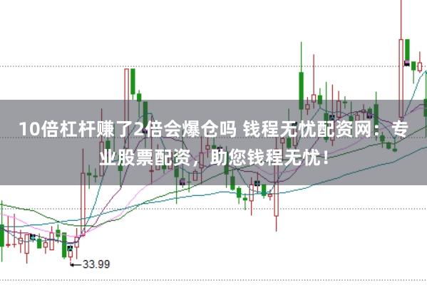 10倍杠杆赚了2倍会爆仓吗 钱程无忧配资网：专业股票配资，助您钱程无忧！
