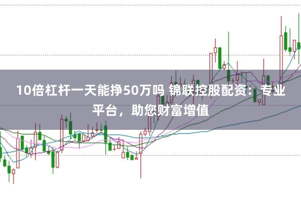 10倍杠杆一天能挣50万吗 锦联控股配资：专业平台，助您财富增值
