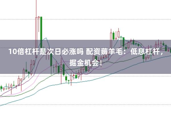 10倍杠杆是次日必涨吗 配资薅羊毛：低息杠杆，掘金机会！