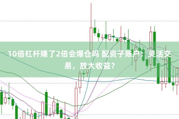 10倍杠杆赚了2倍会爆仓吗 配资子账户：灵活交易，放大收益？