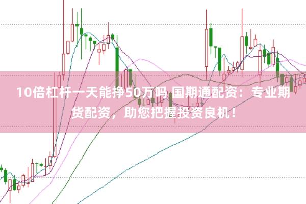10倍杠杆一天能挣50万吗 国期通配资：专业期货配资，助您把握投资良机！