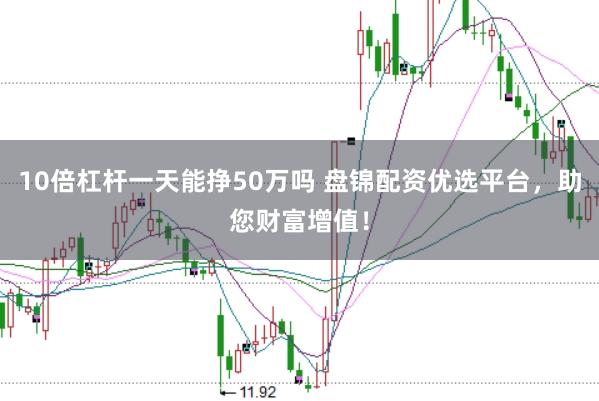 10倍杠杆一天能挣50万吗 盘锦配资优选平台，助您财富增值！