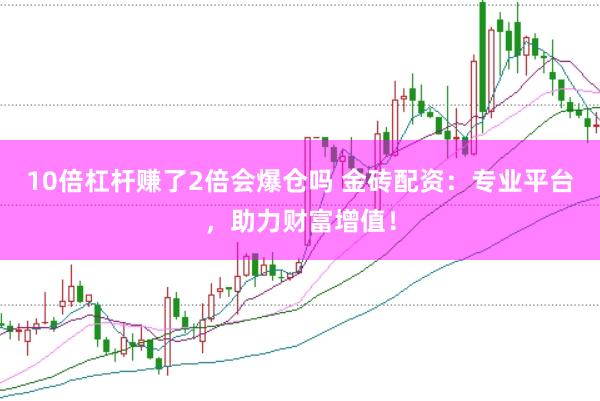 10倍杠杆赚了2倍会爆仓吗 金砖配资：专业平台，助力财富增值！