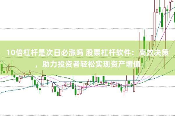10倍杠杆是次日必涨吗 股票杠杆软件：高效决策，助力投资者轻松实现资产增值