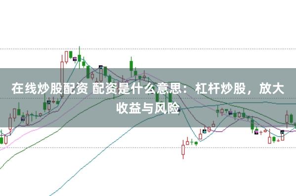 在线炒股配资 配资是什么意思：杠杆炒股，放大收益与风险