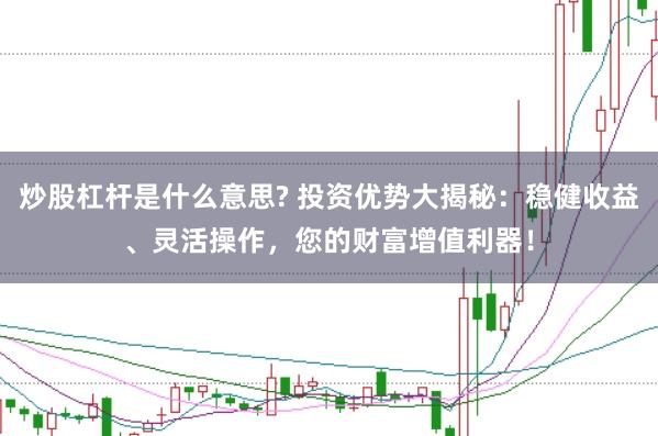 炒股杠杆是什么意思? 投资优势大揭秘：稳健收益、灵活操作，您的财富增值利器！