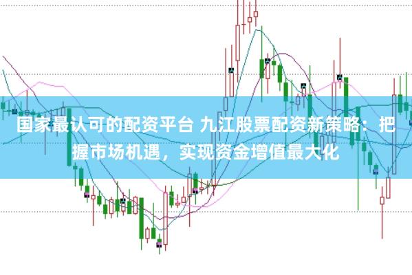 国家最认可的配资平台 九江股票配资新策略：把握市场机遇，实现资金增值最大化