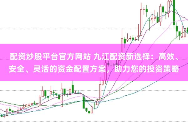 配资炒股平台官方网站 九江配资新选择：高效、安全、灵活的资金配置方案，助力您的投资策略