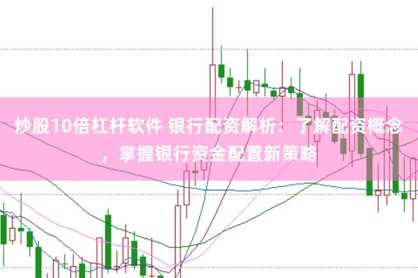 炒股10倍杠杆软件 银行配资解析：了解配资概念，掌握银行资金配置新策略