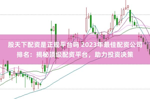 股天下配资是正规平台吗 2023年最佳配资公司排名：揭秘顶级配资平台，助力投资决策