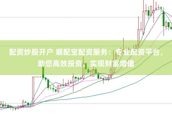 配资炒股开户 顺配宝配资服务：专业配资平台，助您高效投资，实现财富增值