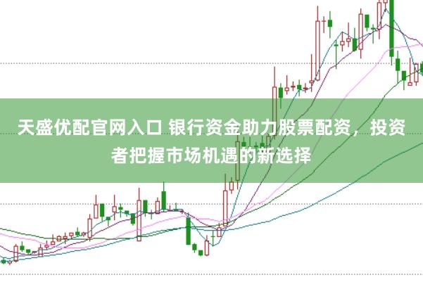 天盛优配官网入口 银行资金助力股票配资，投资者把握市场机遇的新选择