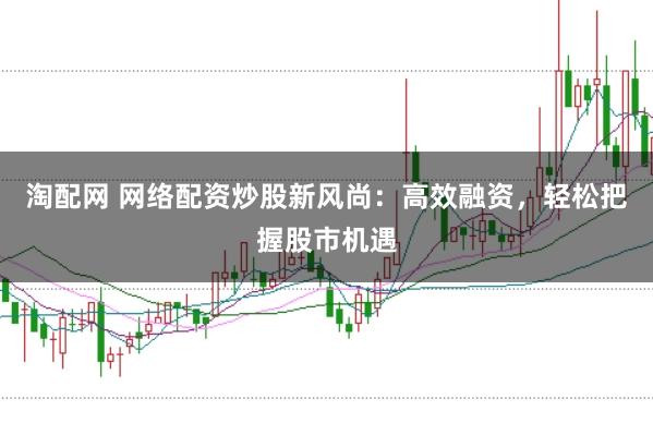 淘配网 网络配资炒股新风尚：高效融资，轻松把握股市机遇