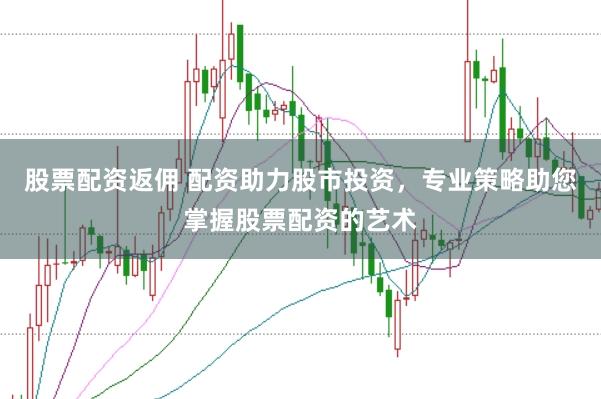股票配资返佣 配资助力股市投资，专业策略助您掌握股票配资的艺术